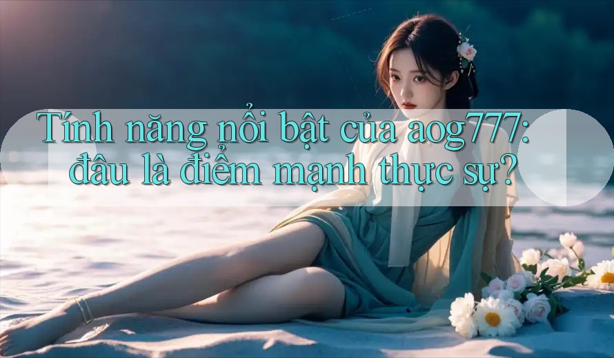 Tính năng nổi bật của aog777: đâu là điểm mạnh thực sự?