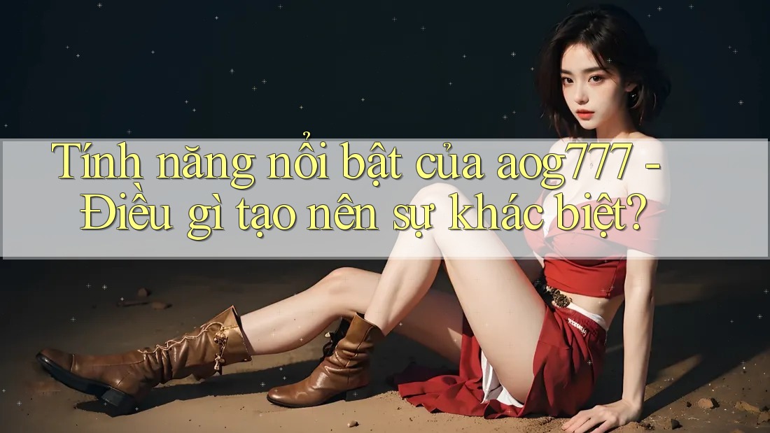 Tính năng nổi bật của aog777 - Điều gì tạo nên sự khác biệt?