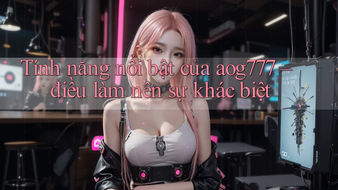 Tính năng nổi bật của aog777 – điều làm nên sự khác biệt Tính năng nổi bật của aog777 – điều làm nên sự khác biệt