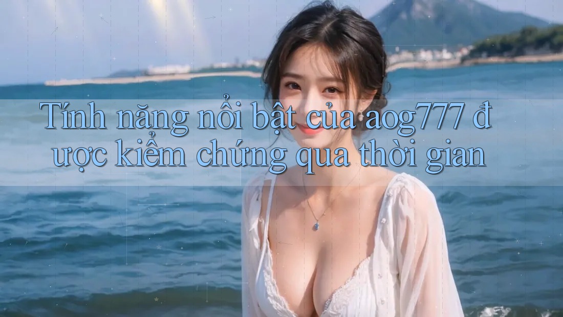 Tính năng nổi bật của aog777 được kiểm chứng qua thời gian Tính năng nổi bật của aog777 được kiểm chứng qua thời gian