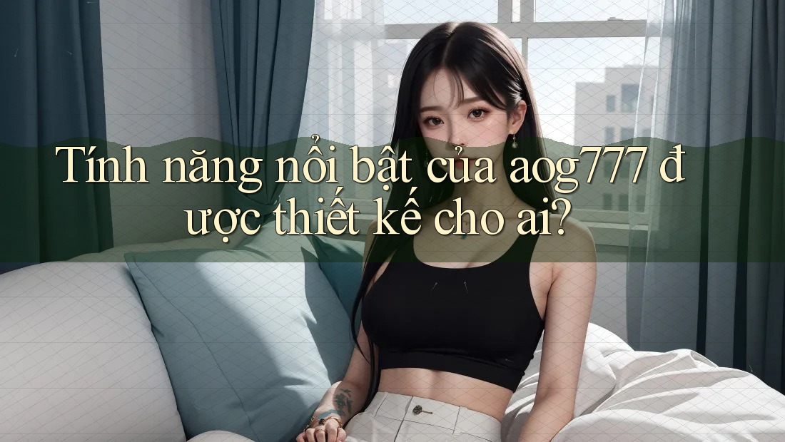 Tính năng nổi bật của aog777 được thiết kế cho ai?