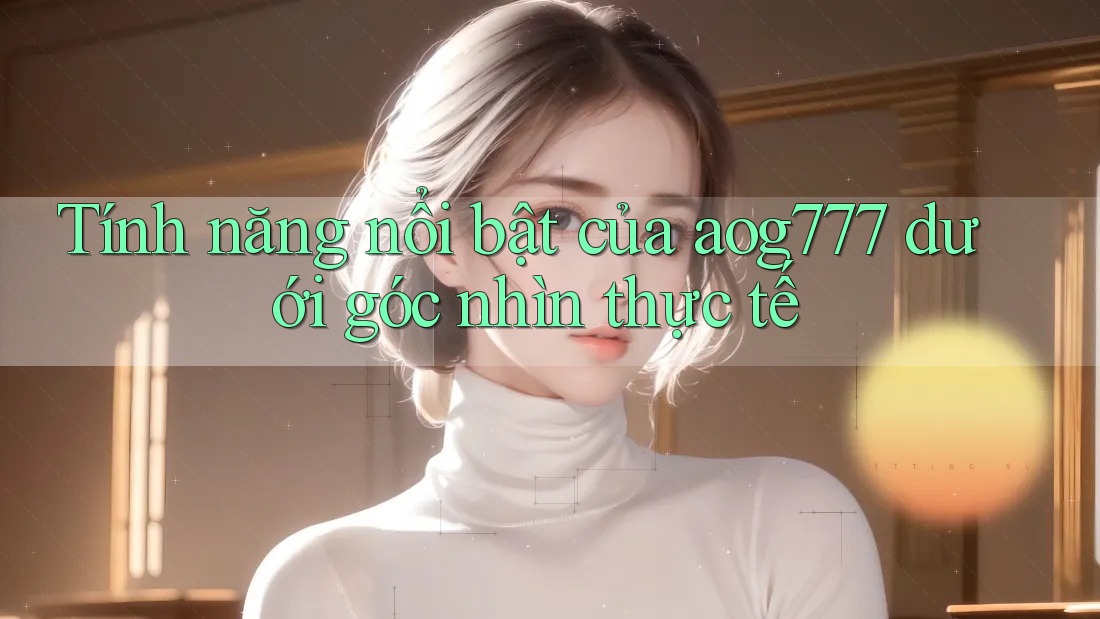 Tính năng nổi bật của aog777 dưới góc nhìn thực tế Tính năng nổi bật của aog777 dưới góc nhìn thực tế
