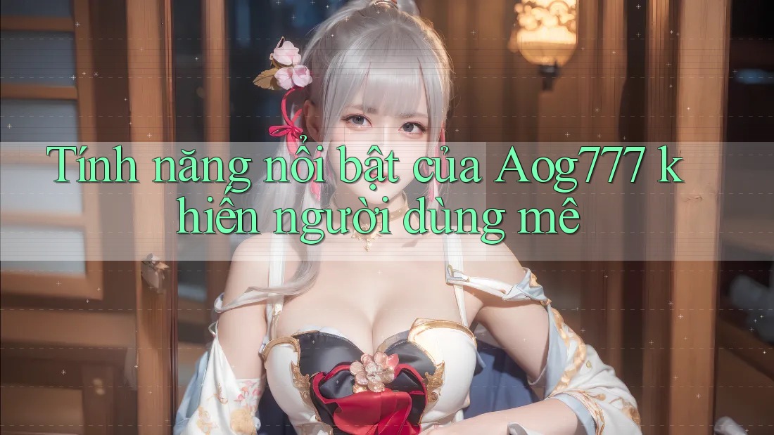 Tính năng nổi bật của Aog777 khiến người dùng mê