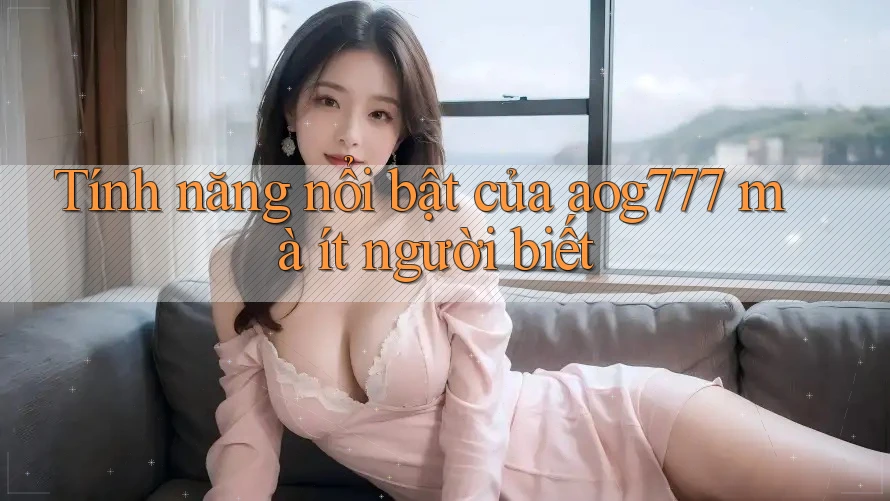 Tính năng nổi bật của aog777 mà ít người biết Tính năng nổi bật của aog777 mà ít người biết