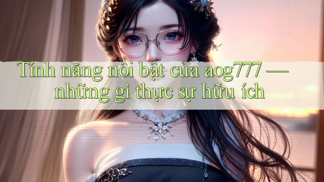 Tính năng nổi bật của aog777 — những gì thực sự hữu ích