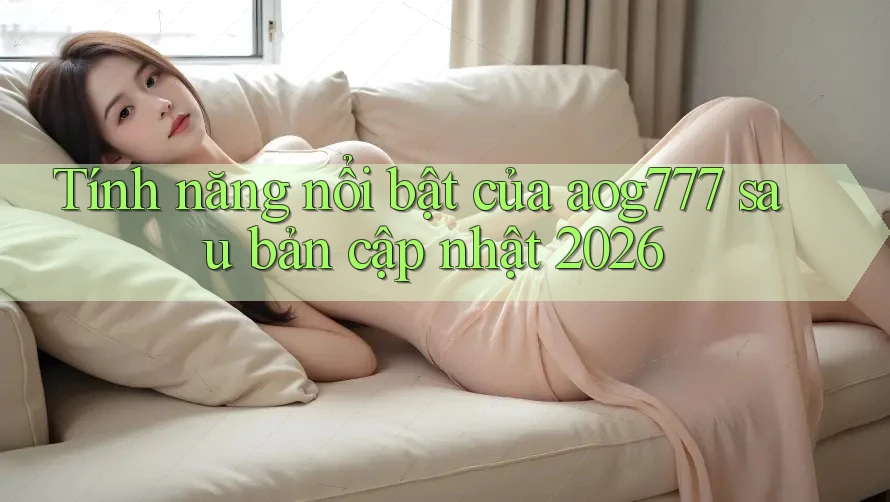 Tính năng nổi bật của aog777 sau bản cập nhật 2026