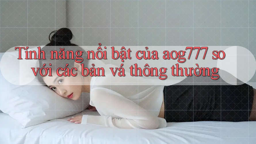 Tính năng nổi bật của aog777 so với các bản vá thông thường Tính năng nổi bật của aog777 so với các bản vá thông thường