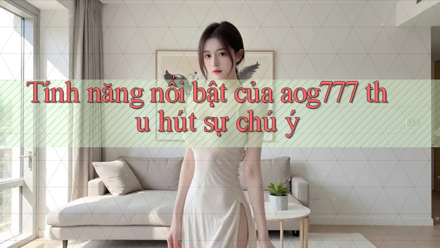 Tính năng nổi bật của aog777 thu hút sự chú ý