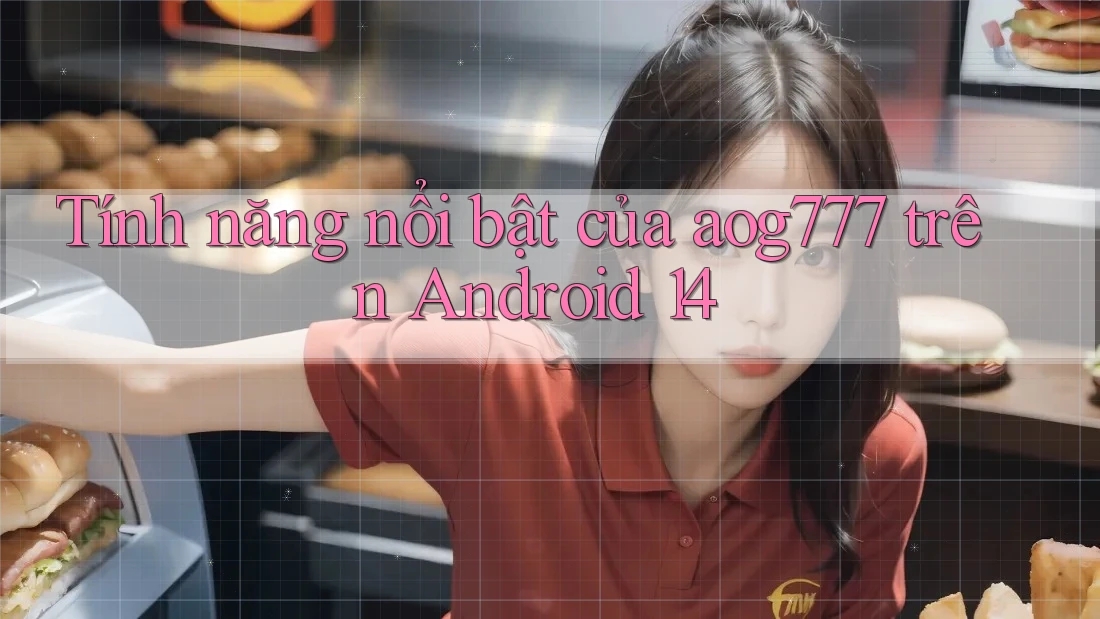 Tính năng nổi bật của aog777 trên Android 14