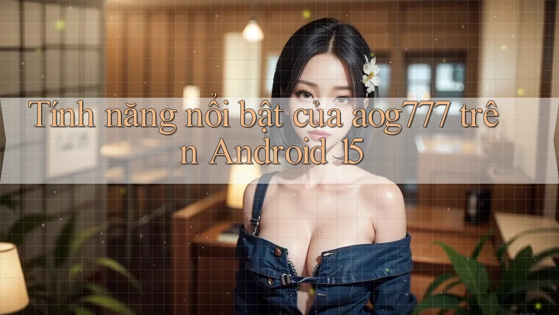 Tính năng nổi bật của aog777 trên Android 15