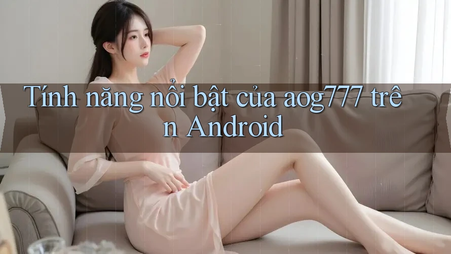 Tính năng nổi bật của aog777 trên Android