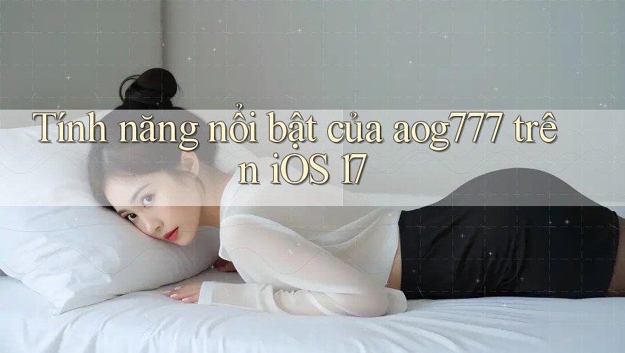 Tính năng nổi bật của aog777 trên iOS 17 Tính năng nổi bật của aog777 trên iOS 17