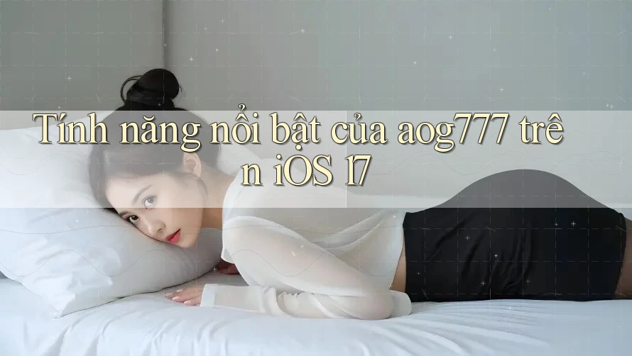 Tính năng nổi bật của aog777 trên iOS 17