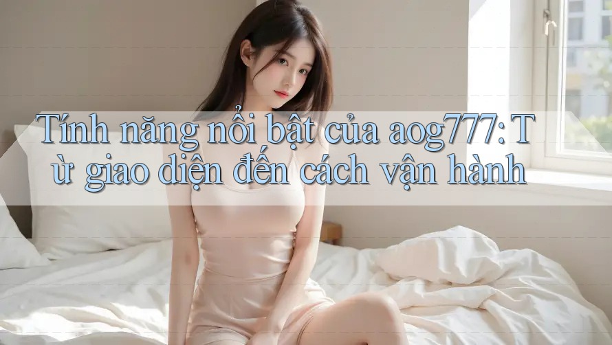 Tính năng nổi bật của aog777: Từ giao diện đến cách vận hành Tính năng nổi bật của aog777: Từ giao diện đến cách vận hành