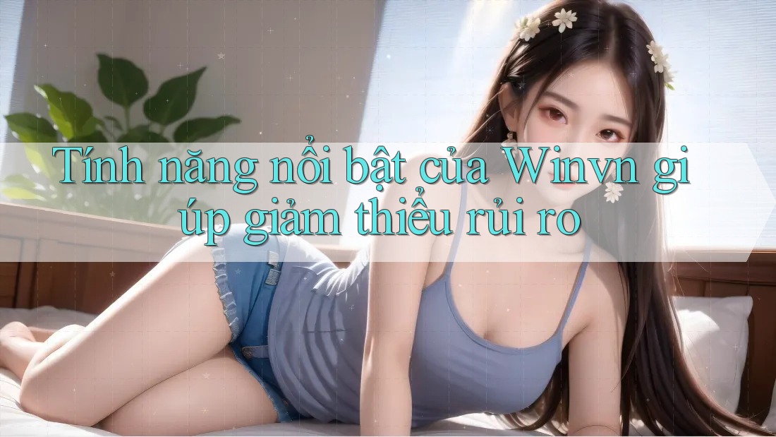 Tính năng nổi bật của Winvn giúp giảm thiểu rủi ro Tính năng nổi bật của Winvn giúp giảm thiểu rủi ro