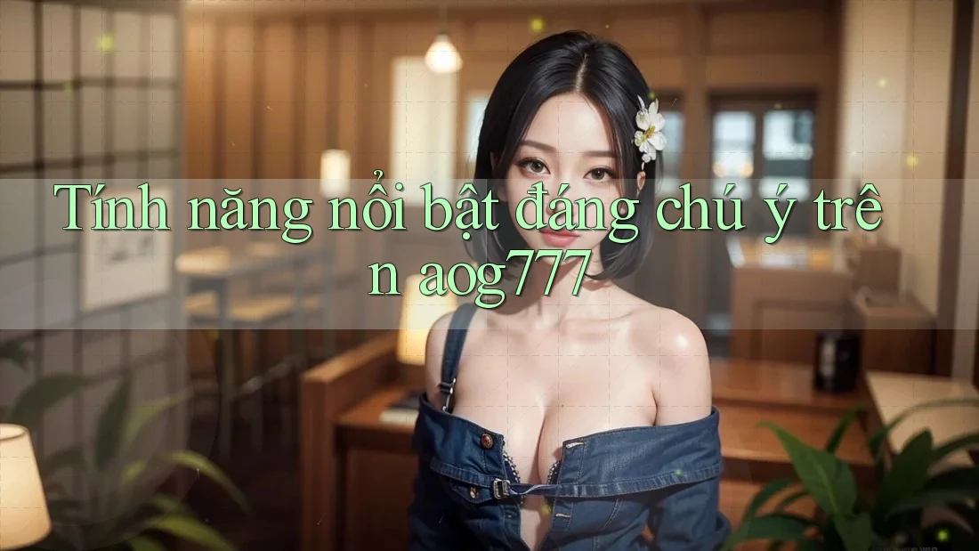 Tính năng nổi bật đáng chú ý trên aog777 Tính năng nổi bật đáng chú ý trên aog777