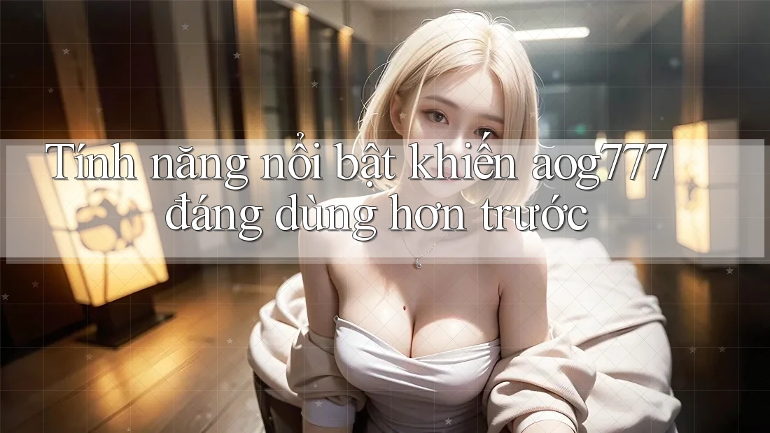 Tính năng nổi bật khiến aog777 đáng dùng hơn trước Tính năng nổi bật khiến aog777 đáng dùng hơn trước