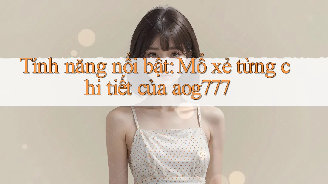 Tính năng nổi bật: Mổ xẻ từng chi tiết của aog777 Tính năng nổi bật: Mổ xẻ từng chi tiết của aog777