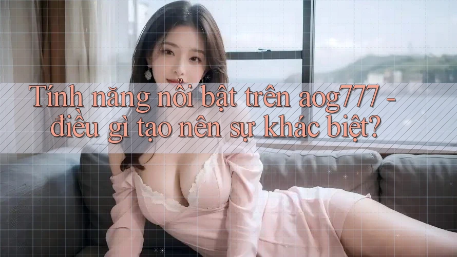 Tính năng nổi bật trên aog777 - điều gì tạo nên sự khác biệt?