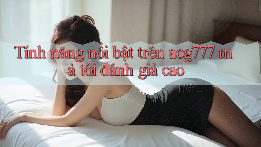 Tính năng nổi bật trên aog777 mà tôi đánh giá cao