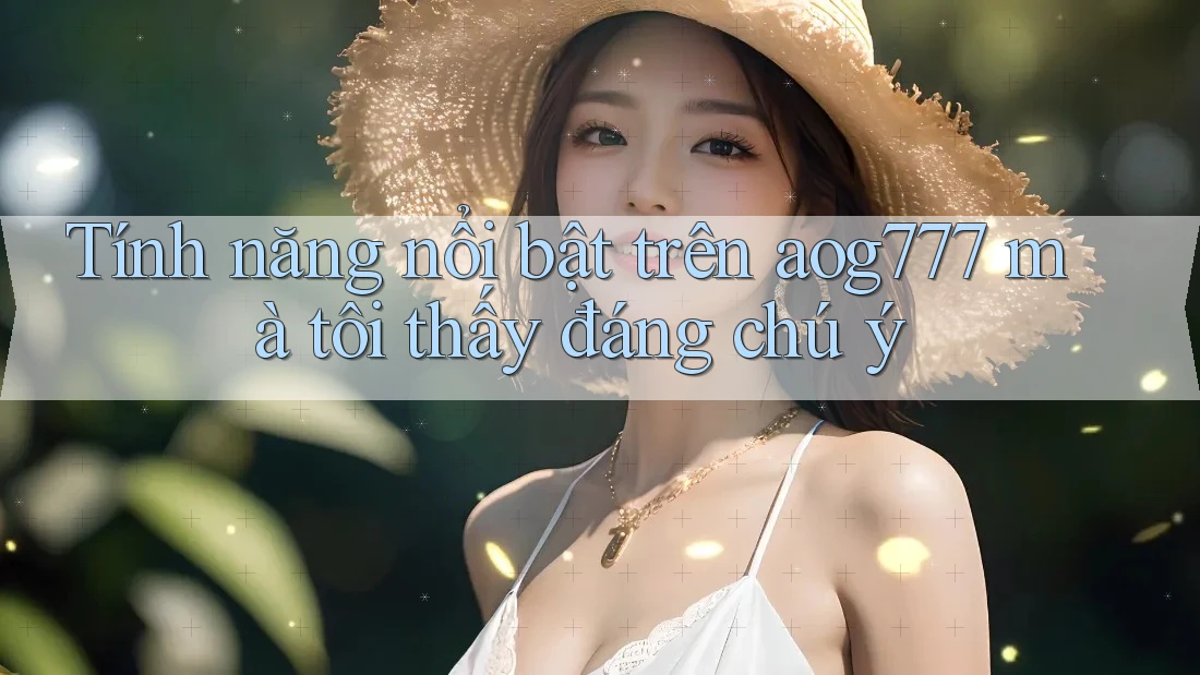 Tính năng nổi bật trên aog777 mà tôi thấy đáng chú ý