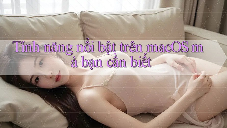Tính năng nổi bật trên macOS mà bạn cần biết Tính năng nổi bật trên macOS mà bạn cần biết