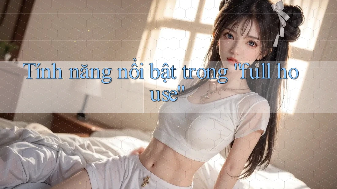 Tính năng nổi bật trong “full house” Tính năng nổi bật trong “full house”