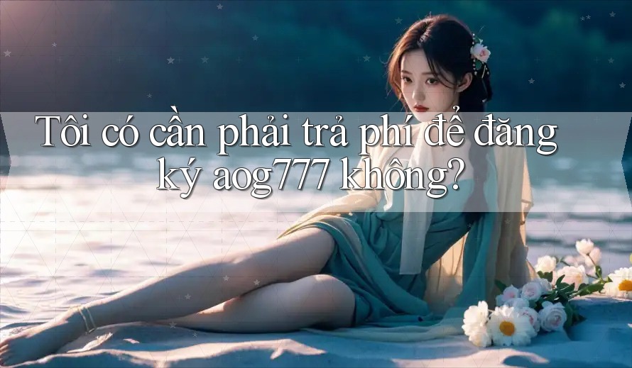 Tôi có cần phải trả phí để đăng ký aog777 không?