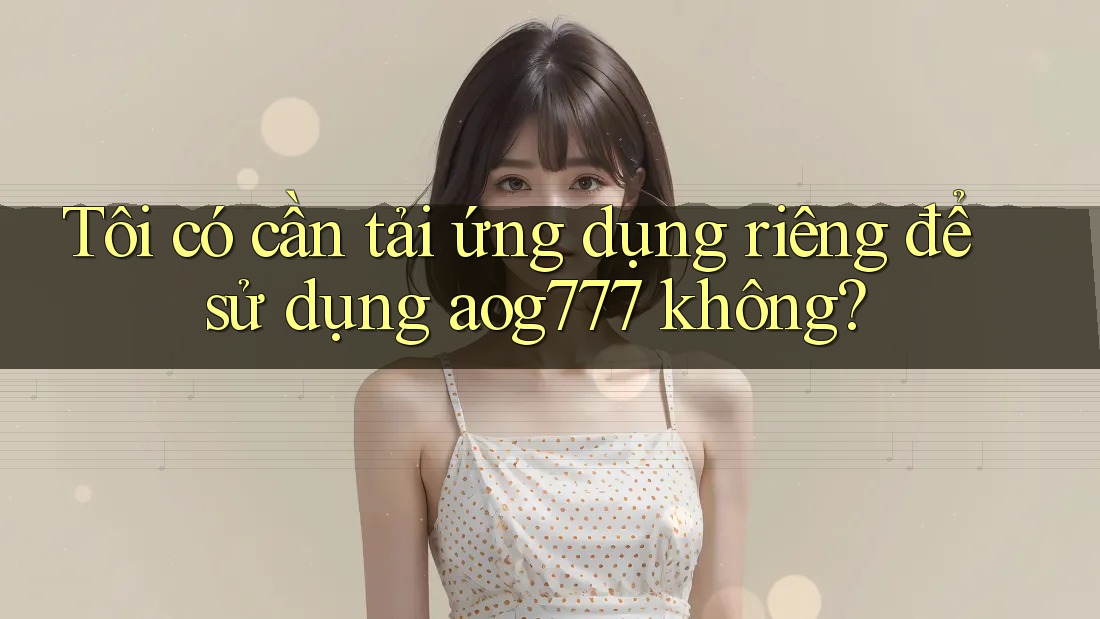 Tôi có cần tải ứng dụng riêng để sử dụng aog777 không? Tôi có cần tải ứng dụng riêng để sử dụng aog777 không?