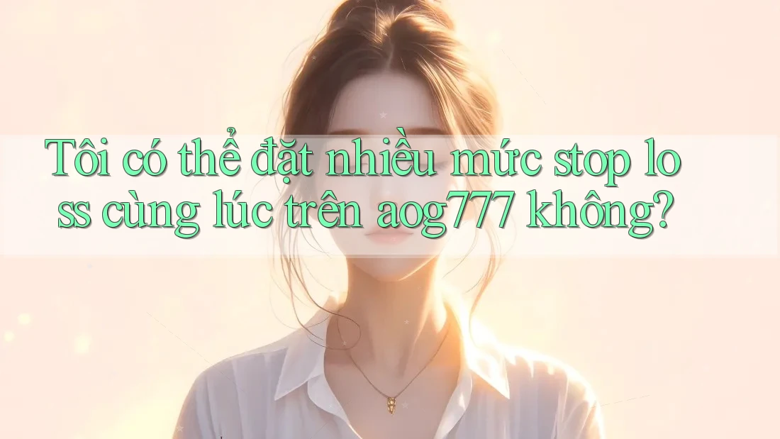Tôi có thể đặt nhiều mức stop loss cùng lúc trên aog777 không?