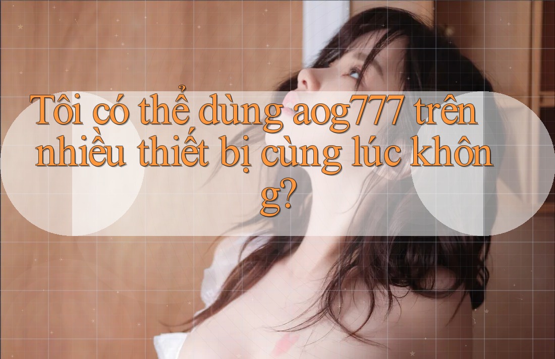 Tôi có thể dùng aog777 trên nhiều thiết bị cùng lúc không?