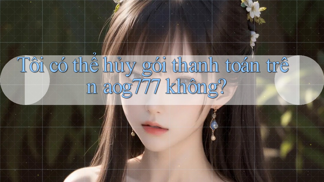 Tôi có thể hủy gói thanh toán trên aog777 không?