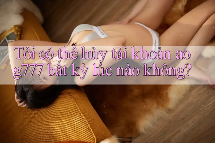 Tôi có thể hủy tài khoản aog777 bất kỳ lúc nào không? Tôi có thể hủy tài khoản aog777 bất kỳ lúc nào không?