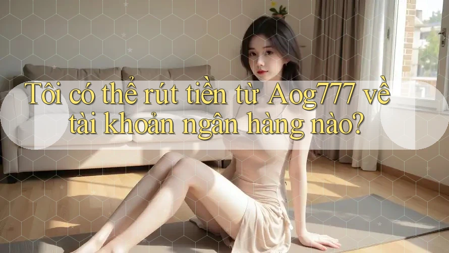 Tôi có thể rút tiền từ Aog777 về tài khoản ngân hàng nào?