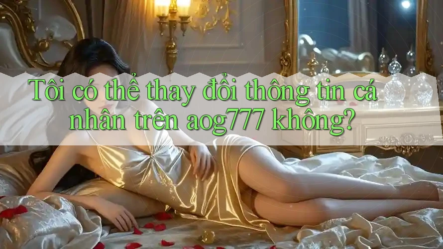 Tôi có thể thay đổi thông tin cá nhân trên aog777 không?
