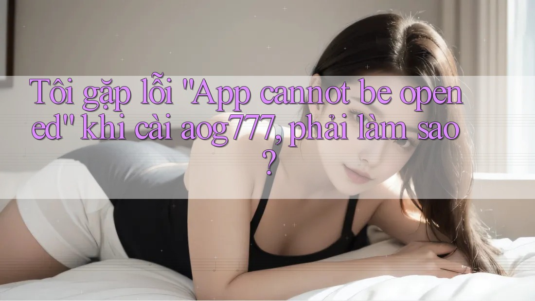 Tôi gặp lỗi “App cannot be opened” khi cài aog777, phải làm sao? Tôi gặp lỗi “App cannot be opened” khi cài aog777, phải làm sao?