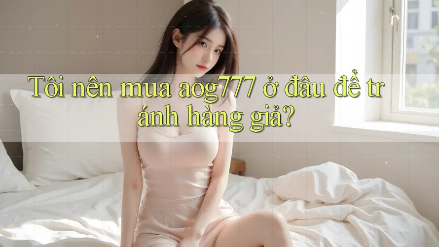 Tôi nên mua aog777 ở đâu để tránh hàng giả?