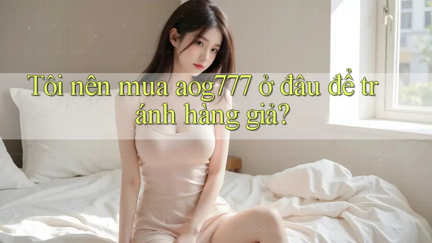 Tôi nên mua aog777 ở đâu để tránh hàng giả?