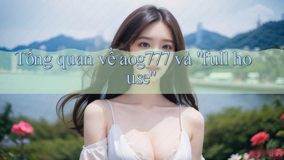 Tổng quan về aog777 và “full house”