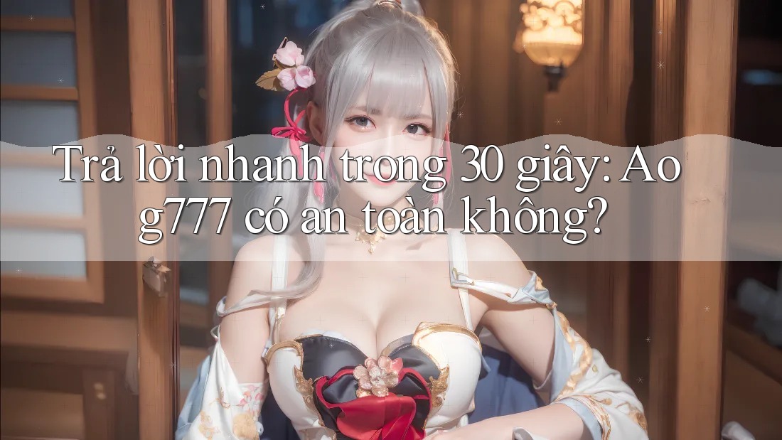 Trả lời nhanh trong 30 giây: Aog777 có an toàn không?