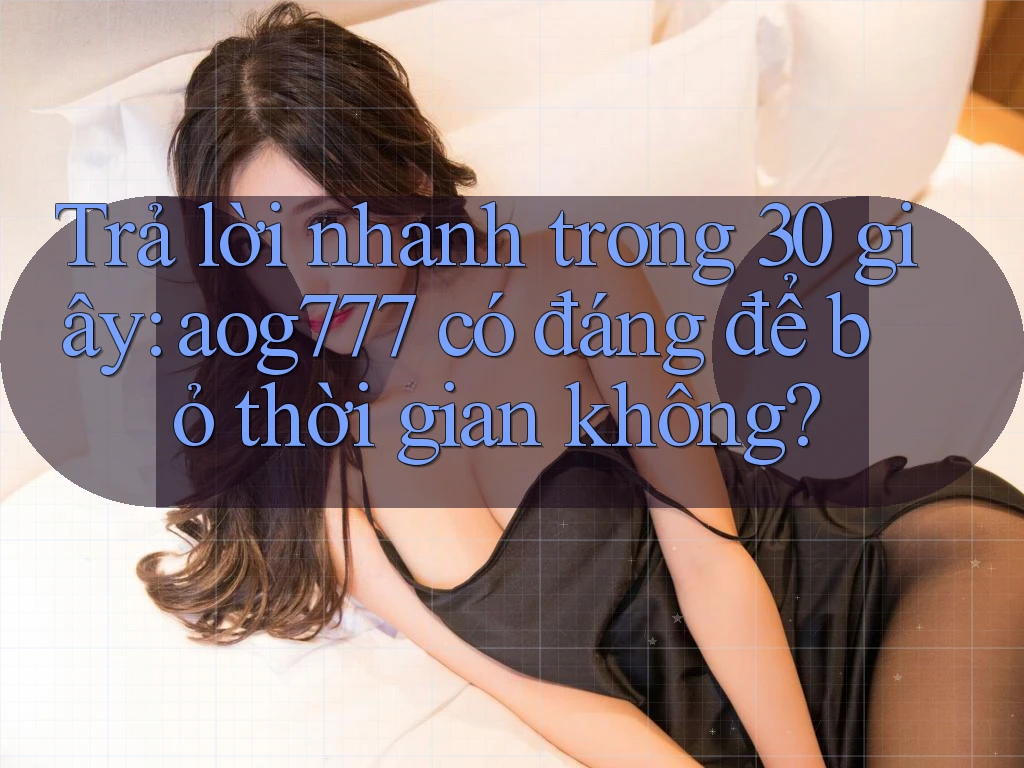 Trả lời nhanh trong 30 giây: aog777 có đáng để bỏ thời gian không? Trả lời nhanh trong 30 giây: aog777 có đáng để bỏ thời gian không?