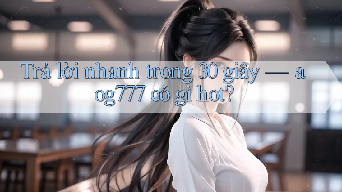 Trả lời nhanh trong 30 giây — aog777 có gì hot? Trả lời nhanh trong 30 giây — aog777 có gì hot?
