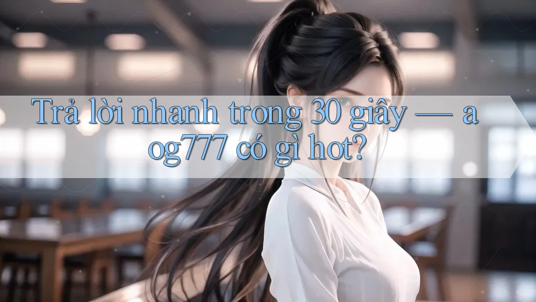 Trả lời nhanh trong 30 giây — aog777 có gì hot?