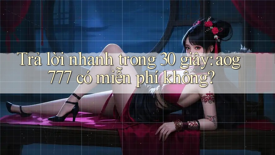 Trả lời nhanh trong 30 giây: aog777 có miễn phí không?