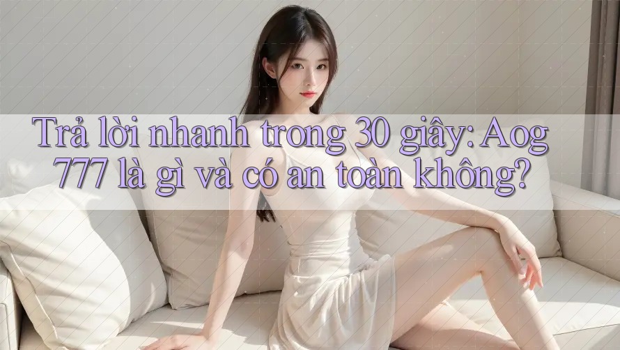 Trả lời nhanh trong 30 giây: Aog777 là gì và có an toàn không? Trả lời nhanh trong 30 giây: Aog777 là gì và có an toàn không?