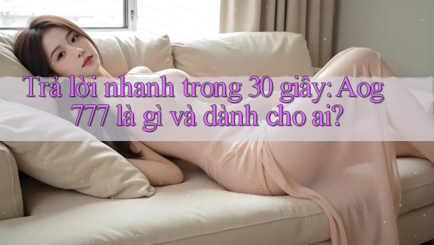 Trả lời nhanh trong 30 giây: Aog777 là gì và dành cho ai?