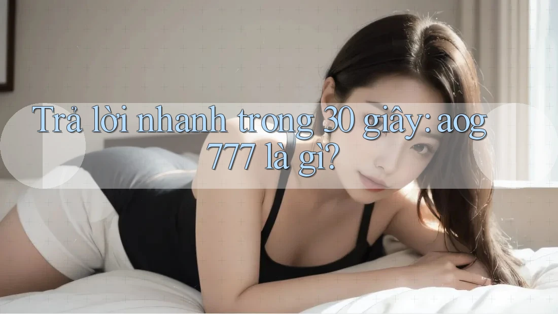 Trả lời nhanh trong 30 giây: aog777 là gì?