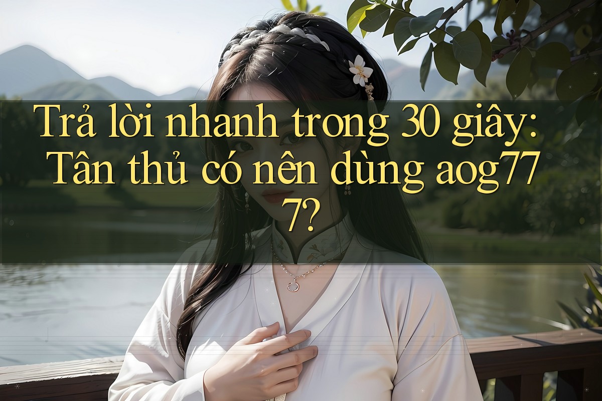 Trả lời nhanh trong 30 giây: Tân thủ có nên dùng aog777?
