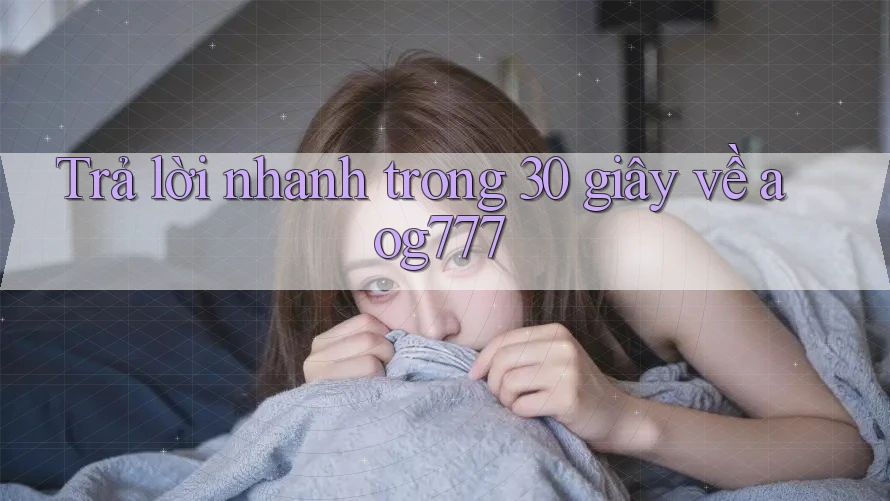 Trả lời nhanh trong 30 giây về aog777 Trả lời nhanh trong 30 giây về aog777