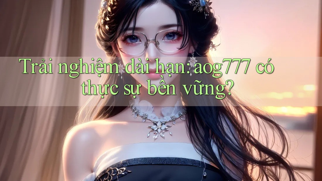Trải nghiệm dài hạn: aog777 có thực sự bền vững?